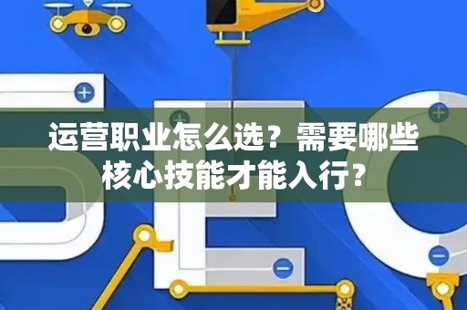 运营职业怎么选？需要哪些核心技能才能入行？
