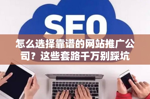 怎么选择靠谱的网站推广公司？这些套路千万别踩坑