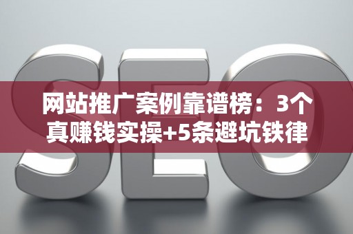 网站推广案例靠谱榜：3个真赚钱实操+5条避坑铁律
